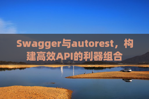 Swagger与autorest,构建高效API的利器组合